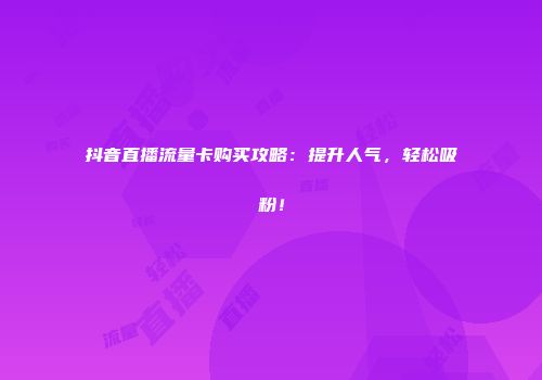 抖音直播流量卡购买攻略：提升人气，轻松吸粉！