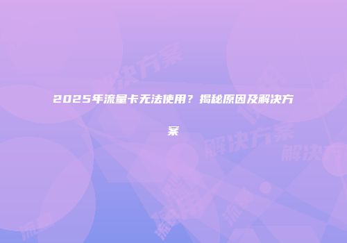 2025年流量卡无法使用？揭秘原因及解决方案