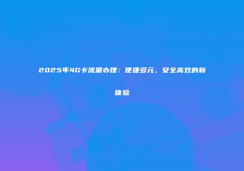 2025年4G卡流量办理：便捷多元，安全高效的新体验