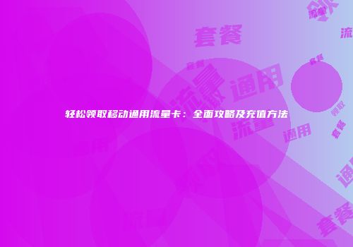 轻松领取移动通用流量卡：全面攻略及充值方法