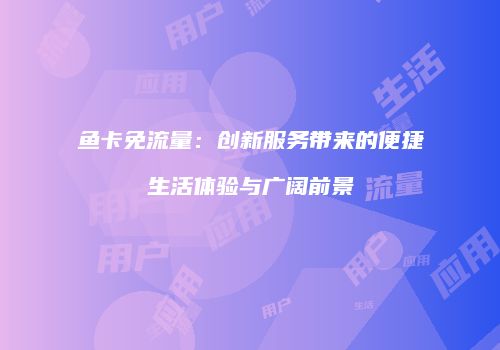 鱼卡免流量：创新服务带来的便捷生活体验与广阔前景
