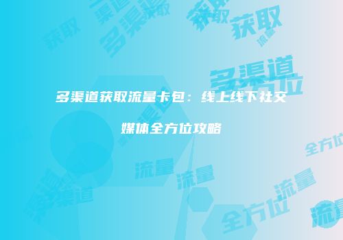 多渠道获取流量卡包：线上线下社交媒体全方位攻略