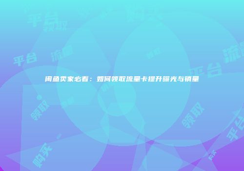 闲鱼卖家必看：如何领取流量卡提升曝光与销量