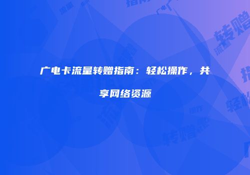 广电卡流量转赠指南：轻松操作，共享网络资源