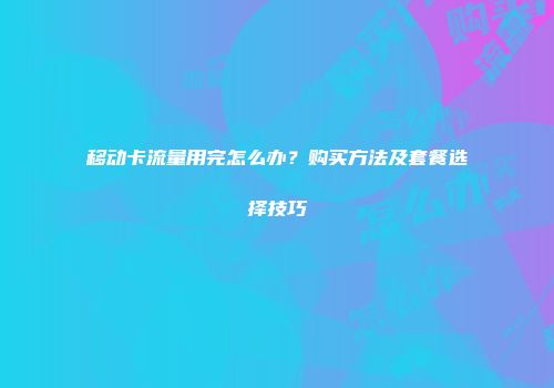 移动卡流量用完怎么办？购买方法及套餐选择技巧
