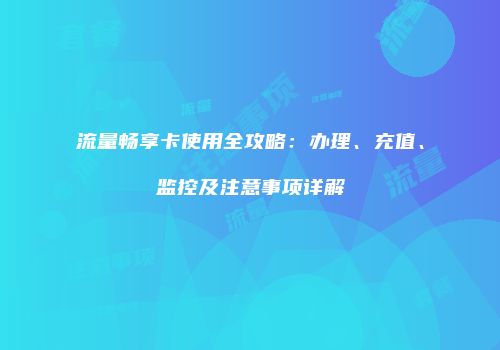 流量畅享卡使用全攻略：办理、充值、监控及注意事项详解
