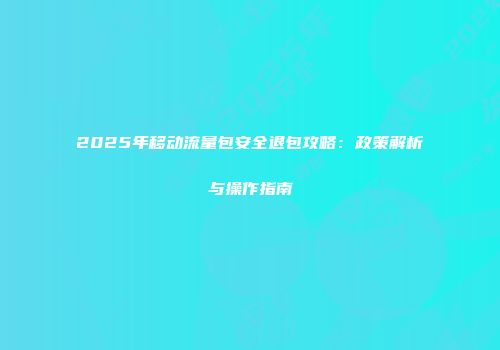2025年移动流量包安全退包攻略：政策解析与操作指南
