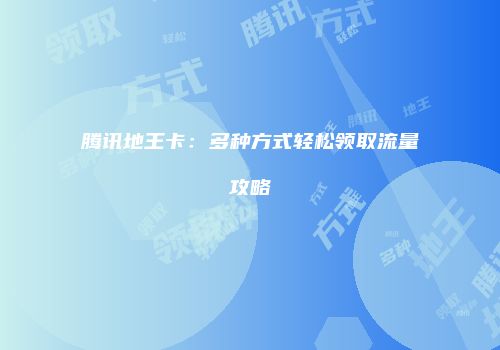 腾讯地王卡：多种方式轻松领取流量攻略