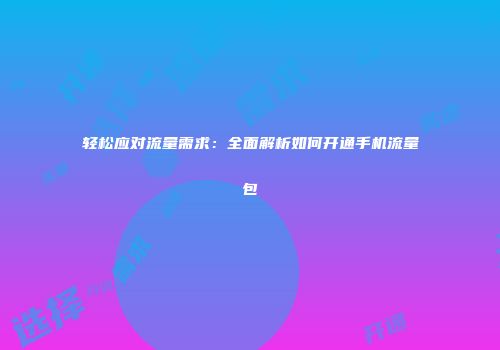 轻松应对流量需求：全面解析如何开通手机流量包