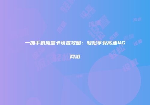 一加手机流量卡设置攻略：轻松享受高速4G网络