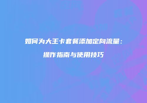 如何为大王卡套餐添加定向流量：操作指南与使用技巧