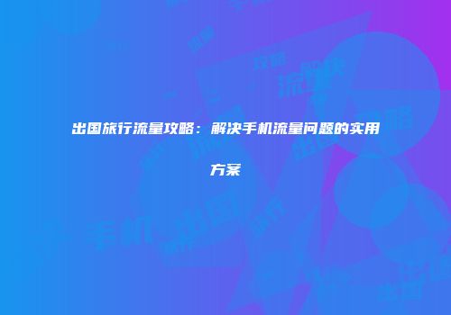 出国旅行流量攻略：解决手机流量问题的实用方案