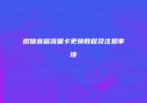 微信音箱流量卡更换教程及注意事项
