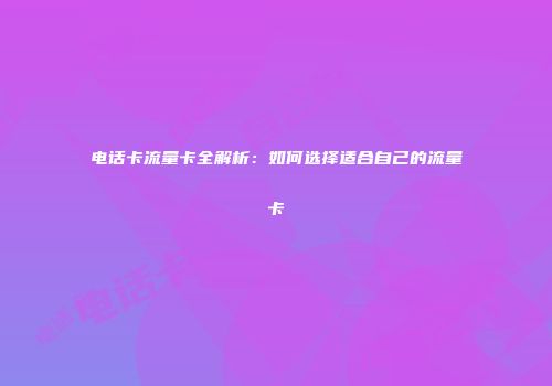 电话卡流量卡全解析：如何选择适合自己的流量卡