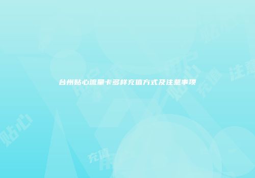 台州贴心流量卡多样充值方式及注意事项