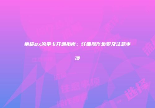荣耀8x流量卡开通指南：详细操作步骤及注意事项