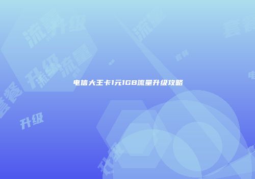 电信大王卡1元1GB流量升级攻略