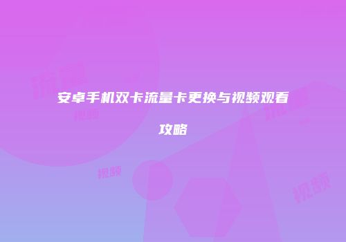 安卓手机双卡流量卡更换与视频观看攻略