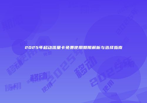 2025年移动流量卡免费使用期限解析与选择指南