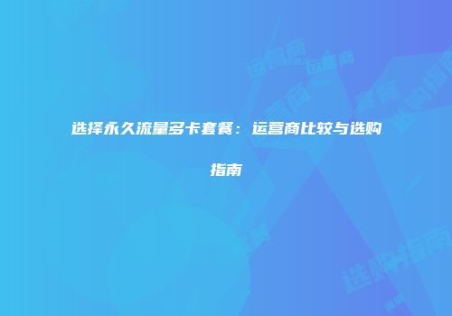 选择永久流量多卡套餐：运营商比较与选购指南