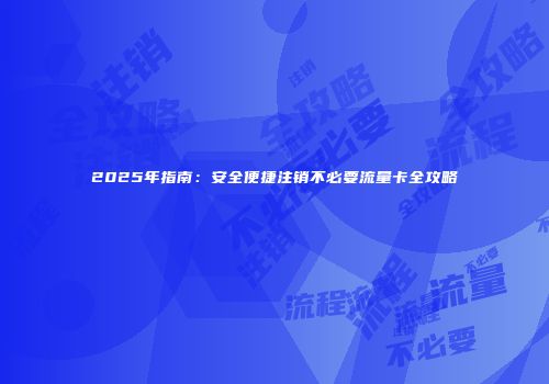 2025年指南：安全便捷注销不必要流量卡全攻略