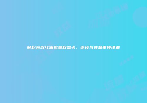轻松获取红旗流量权益卡：途径与注意事项详解
