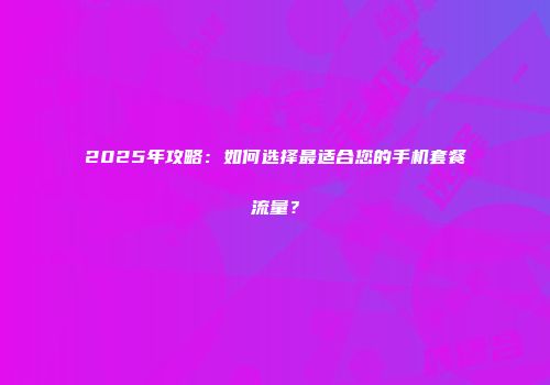 2025年攻略：如何选择最适合您的手机套餐流量？