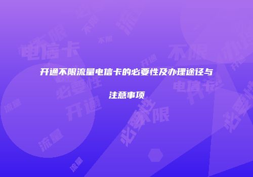开通不限流量电信卡的必要性及办理途径与注意事项