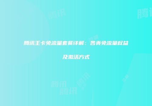 腾讯王卡免流量套餐详解：各类免流量权益及激活方式