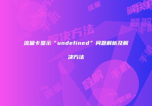 流量卡显示“undefined”问题解析及解决方法