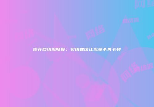 提升网络流畅度：实用建议让流量不再卡顿