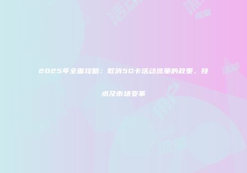 2025年全面攻略：取消5G卡活动流量的政策、技术及市场变革