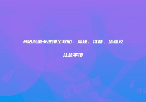 B站流量卡注销全攻略：流程、准备、步骤及注意事项