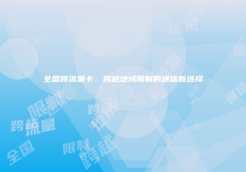 全国跳流量卡：跨越地域限制的通信新选择