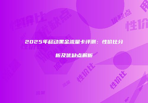 2025年移动黑金流量卡评测：性价比分析及优缺点解析