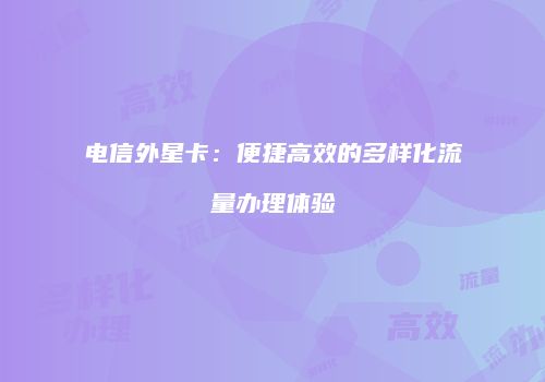电信外星卡：便捷高效的多样化流量办理体验