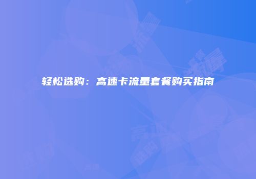 轻松选购：高速卡流量套餐购买指南