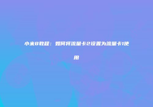 小米8教程：如何将流量卡2设置为流量卡1使用