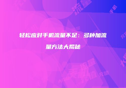 轻松应对手机流量不足：多种加流量方法大揭秘