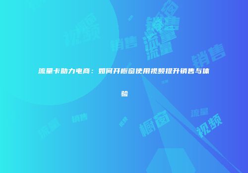 流量卡助力电商：如何开橱窗使用视频提升销售与体验