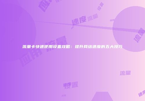 流量卡快速使用设置攻略：提升网络速度的五大技巧