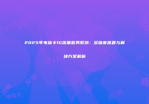 2025年电信卡1G流量服务取消：多维度难题与解决方案解析