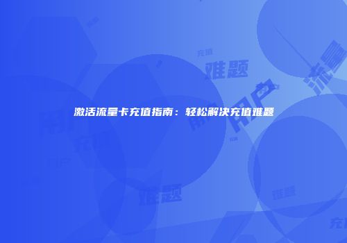 激活流量卡充值指南：轻松解决充值难题