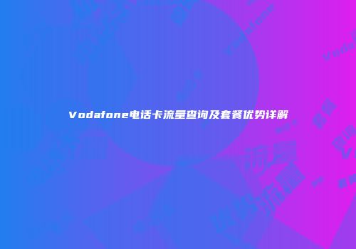 Vodafone电话卡流量查询及套餐优势详解