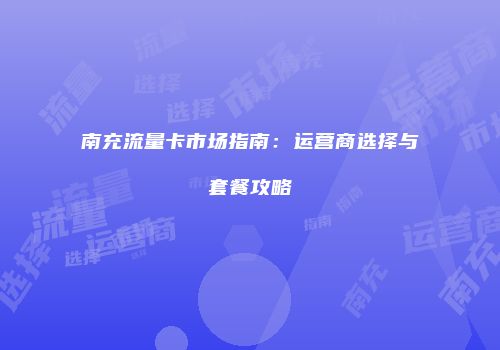 南充流量卡市场指南：运营商选择与套餐攻略
