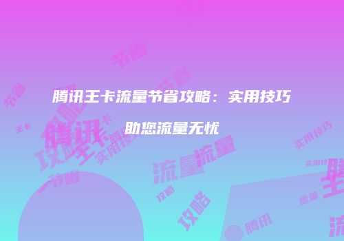 腾讯王卡流量节省攻略：实用技巧助您流量无忧