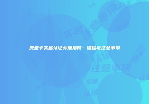流量卡实名认证办理指南：流程与注意事项