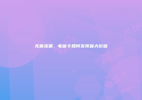无需流量，电信卡如何发挥最大价值