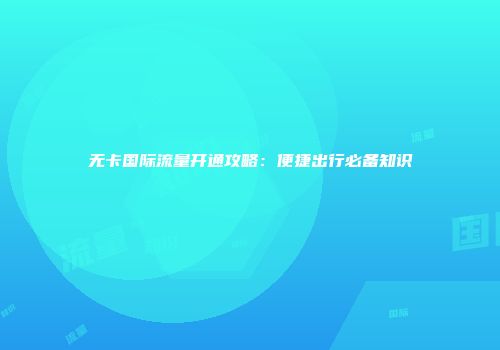 无卡国际流量开通攻略：便捷出行必备知识