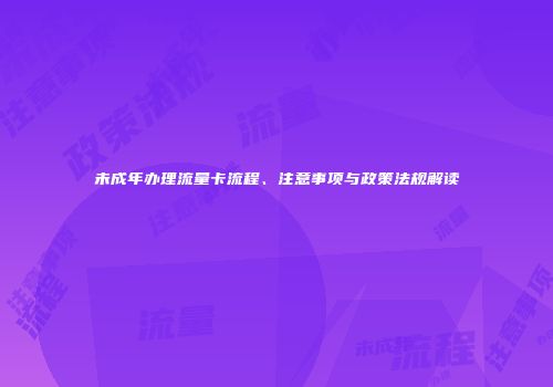 未成年办理流量卡流程、注意事项与政策法规解读